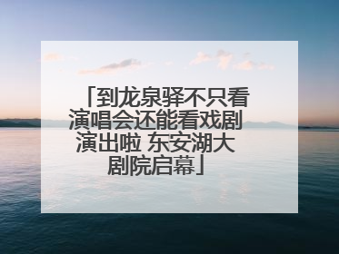 到龙泉驿不只看演唱会还能看戏剧演出啦 东安湖大剧院启幕