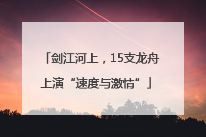 剑江河上，15支龙舟上演“速度与激情”