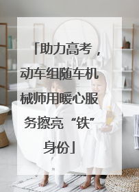 助力高考，动车组随车机械师用暖心服务擦亮“铁”身份