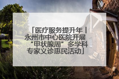 医疗服务提升年丨永州市中心医院开展“甲状腺周”多学科专家义诊惠民活动