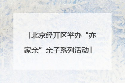北京经开区举办“亦家亲”亲子系列活动