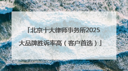 北京十大律师事务所2025大品牌胜诉率高（客户首选）