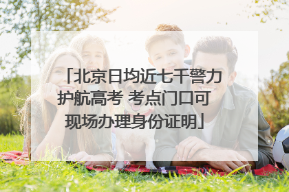 北京日均近七千警力护航高考 考点门口可现场办理身份证明