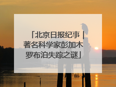 北京日报纪事｜著名科学家彭加木罗布泊失踪之谜