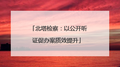 北塔检察：以公开听证促办案质效提升