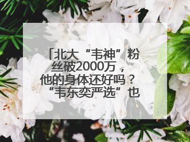 北大“韦神”粉丝破2000万，他的身体还好吗？“韦东奕严选”也来了？最新消息