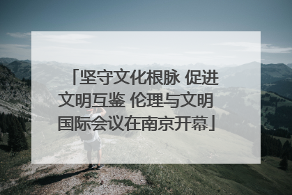 坚守文化根脉 促进文明互鉴 伦理与文明国际会议在南京开幕