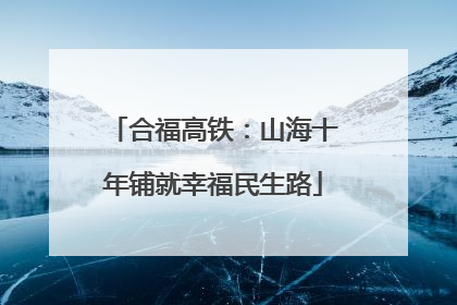 合福高铁：山海十年铺就幸福民生路