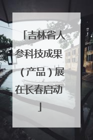 吉林省人参科技成果（产品）展在长春启动