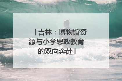 吉林：博物馆资源与小学思政教育的双向奔赴