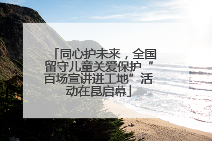 同心护未来，全国留守儿童关爱保护“百场宣讲进工地”活动在昆启幕