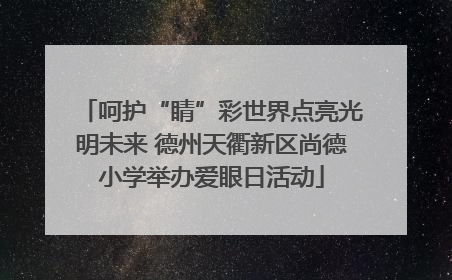 呵护“睛”彩世界点亮光明未来 德州天衢新区尚德小学举办爱眼日活动