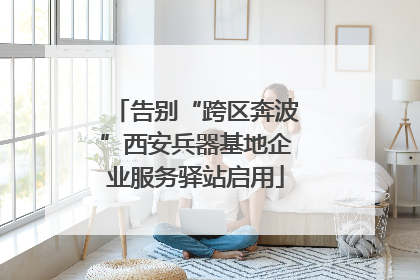 告别“跨区奔波”西安兵器基地企业服务驿站启用