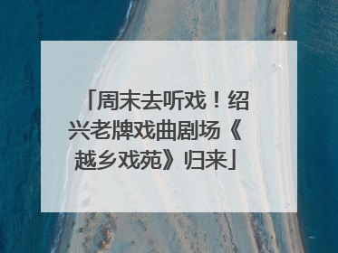 周末去听戏！绍兴老牌戏曲剧场《越乡戏苑》归来