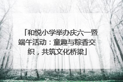 和悦小学举办庆六一暨端午活动：童趣与粽香交织，共筑文化桥梁