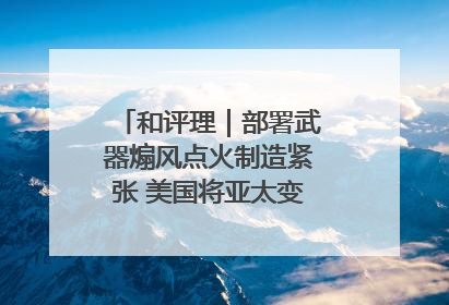 和评理｜部署武器煽风点火制造紧张 美国将亚太变成“火药桶”
