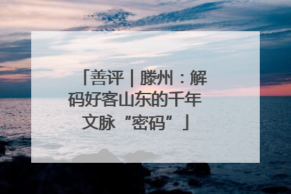 善评｜滕州：解码好客山东的千年文脉“密码”