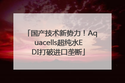 国产技术新势力！Aquacells超纯水EDI打破进口垄断