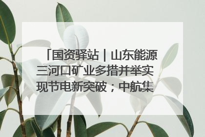 国资驿站｜山东能源三河口矿业多措并举实现节电新突破；中航集团开通广州—北京—格拉斯哥全货机航线