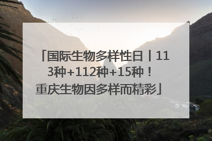 国际生物多样性日丨113种+112种+15种！重庆生物因多样而精彩
