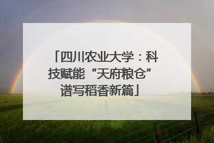 四川农业大学：科技赋能“天府粮仓”谱写稻香新篇