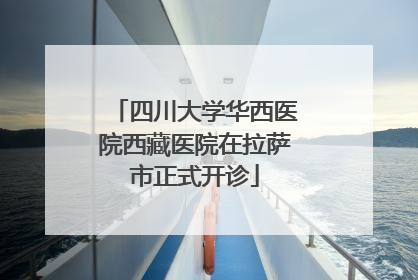 四川大学华西医院西藏医院在拉萨市正式开诊