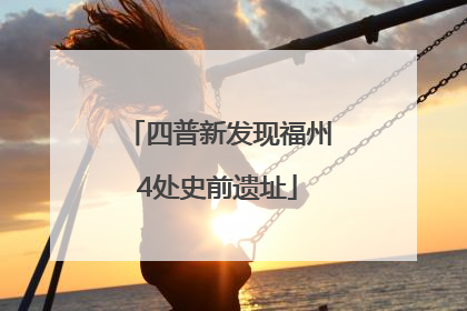 四普新发现福州4处史前遗址