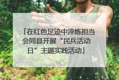 在红色足迹中淬炼担当 会同县开展“民兵活动日”主题实践活动