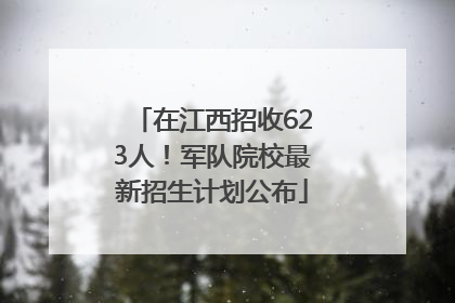 在江西招收623人！军队院校最新招生计划公布