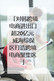 对韩跨境电商进出口超20亿元 威海综保区打造跨境电商聚集区