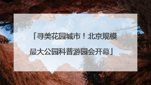 寻美花园城市！北京规模最大公园科普游园会开幕