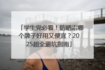 学生党必看！防晒霜哪个牌子好用又便宜？2025超全避坑指南