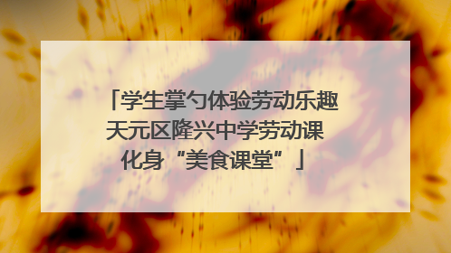 学生掌勺体验劳动乐趣 天元区隆兴中学劳动课化身“美食课堂”