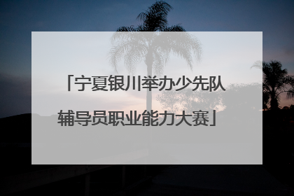 宁夏银川举办少先队辅导员职业能力大赛