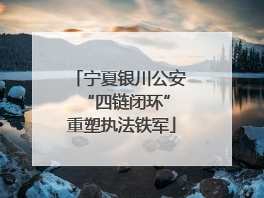 宁夏银川公安 “四链闭环”重塑执法铁军