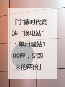 宁德时代竞速“换电站”：单月建站100座，是蔚来的两倍