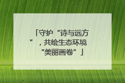 守护“诗与远方”，共绘生态环境“美丽画卷”