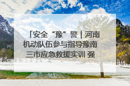 安全“豫”警｜河南机动队伍参与指导豫南三市应急救援实训 强化协同作战效能
