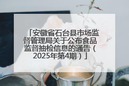 安徽省石台县市场监督管理局关于公布食品监督抽检信息的通告（2025年第4期）
