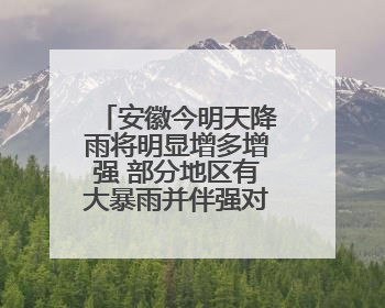 安徽今明天降雨将明显增多增强 部分地区有大暴雨并伴强对流天气
