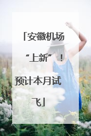 安徽机场“上新”！预计本月试飞