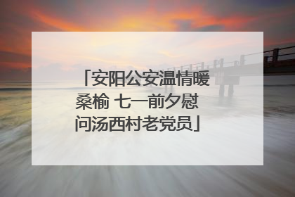 安阳公安温情暖桑榆 七一前夕慰问汤西村老党员
