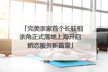 完美亲家首个长驻相亲角正式落地上海开启婚恋服务新篇章