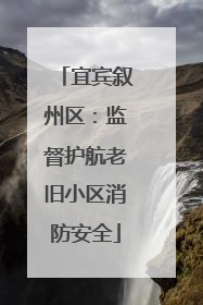 宜宾叙州区：监督护航老旧小区消防安全