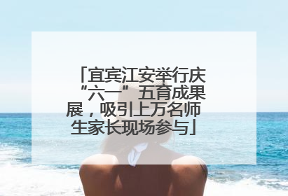 宜宾江安举行庆“六一”五育成果展，吸引上万名师生家长现场参与