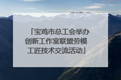 宝鸡市总工会举办创新工作室联盟劳模工匠技术交流活动