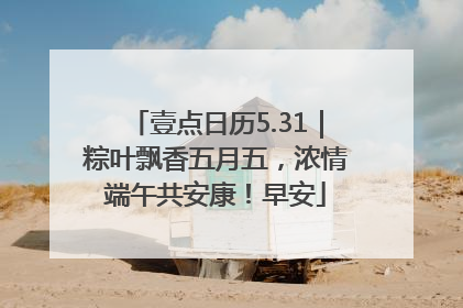 壹点日历5.31｜粽叶飘香五月五，浓情端午共安康！早安