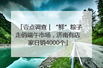 壹点调查｜“鲜”粽子走俏端午市场，济南有店家日销4000个