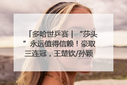 多哈世乒赛｜“莎头”永远值得信赖！豪取三连冠，王楚钦/孙颖莎就是最强混双