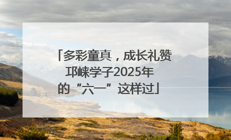 多彩童真，成长礼赞 邛崃学子2025年的“六一”这样过